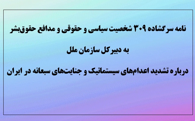 نامه سرگشاده ۳۰۹ شخصیت سیاسی و حقوقی و مدافع حقوق بشر به دبیرکل سازمان ملل  درباره تشدید اعدام‌های سیستماتیک و جنایت‌های سبعانه در ایران